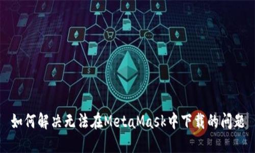 如何解决无法在MetaMask中下载的问题