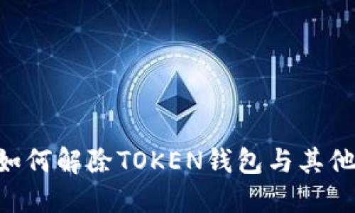 TOKEN钱包解绑，如何解除TOKEN钱包与其他应用的绑定关系？