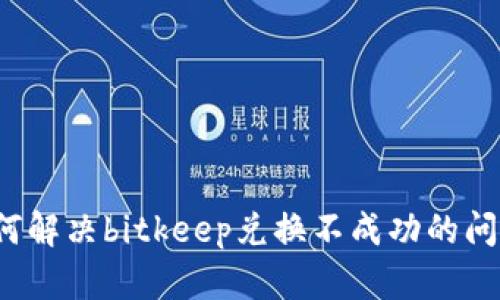 如何解决bitkeep兑换不成功的问题？