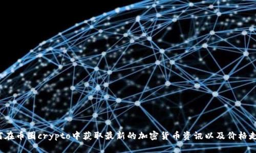 如何在币圈crypto中获取最新的加密货币资讯以及价格走势？