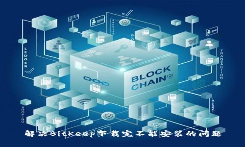 解决BitKeep下载完不能安装的问题