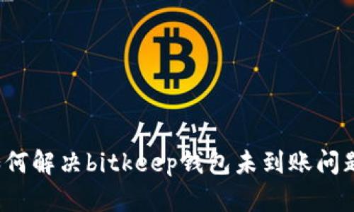 如何解决bitkeep钱包未到账问题？