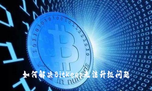 如何解决BitKeep无法升级问题