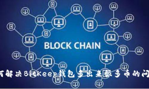 如何解决BitKeep钱包多出来很多币的问题？