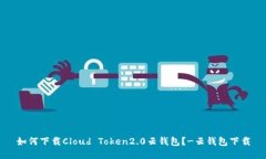 如何下载Cloud Token2.0云钱包？-云钱包下载