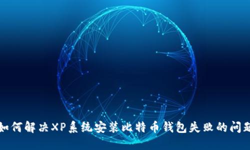 如何解决XP系统安装比特币钱包失败的问题