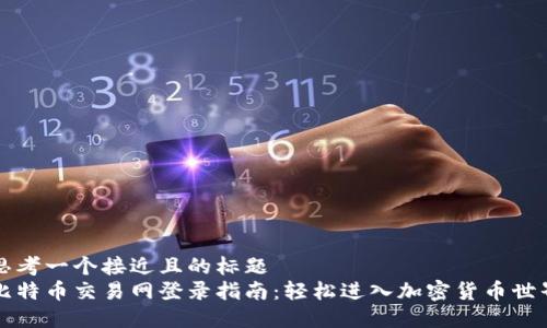 思考一个接近且的标题  
比特币交易网登录指南：轻松进入加密货币世界