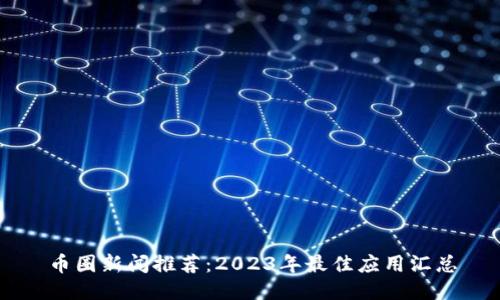 币圈新闻推荐：2023年最佳应用汇总