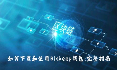 如何下载和使用Bitkeep钱包：完整指南