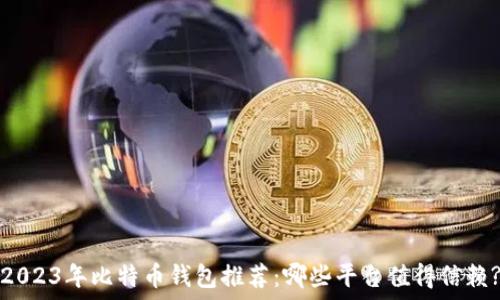   
2023年比特币钱包推荐：哪些平台值得信赖?